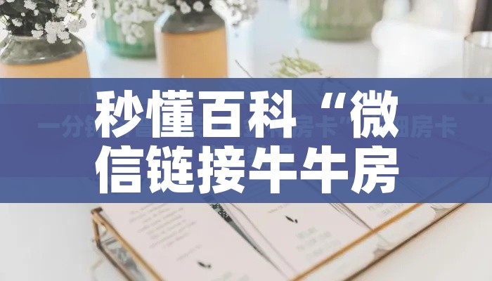 秒懂百科“微信链接牛牛房卡怎么购买”轻松获取房卡全渠道 秒懂百科“微信链接牛牛房卡怎么购买”轻松获取房卡全渠道