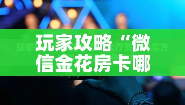 玩家攻略“微信金花房卡哪里买”轻松获取房卡全渠道